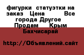 фигурки .статуэтки.на заказ › Цена ­ 250 - Все города Другое » Продам   . Крым,Бахчисарай